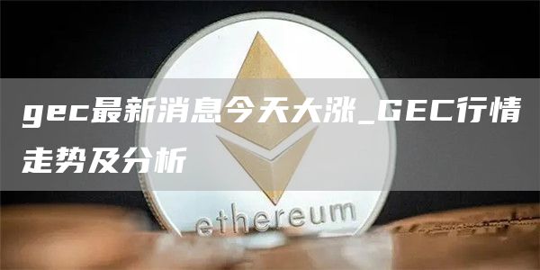 gc最新消息今天大涨_GC行情走势及分析